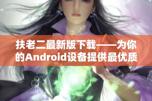 扶老二最新版下载——为你的Android设备提供最优质的应用程序