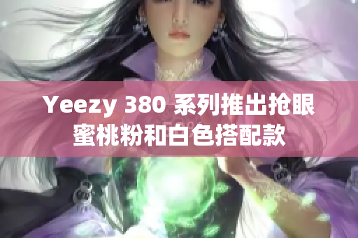 Yeezy 380 系列推出抢眼蜜桃粉和白色搭配款