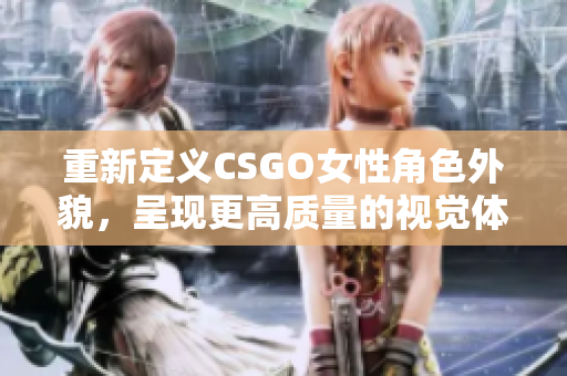 重新定义CSGO女性角色外貌，呈现更高质量的视觉体验