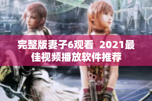 完整版妻子6观看  2021最佳视频播放软件推荐