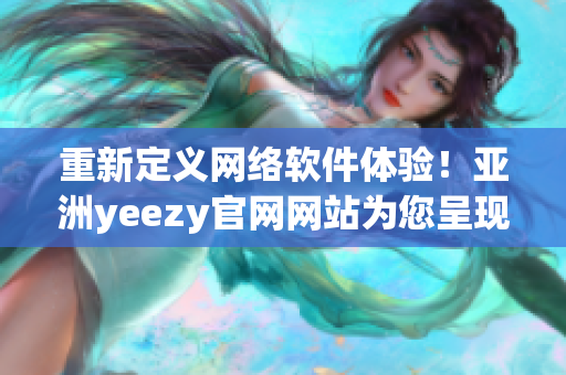 重新定义网络软件体验！亚洲yeezy官网网站为您呈现最新技术热点