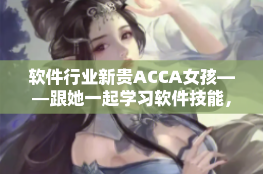 软件行业新贵ACCA女孩——跟她一起学习软件技能，快速进步！