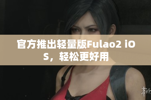 官方推出轻量版Fulao2 iOS，轻松更好用