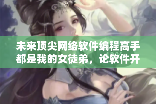 未来顶尖网络软件编程高手都是我的女徒弟，论软件开发新势力