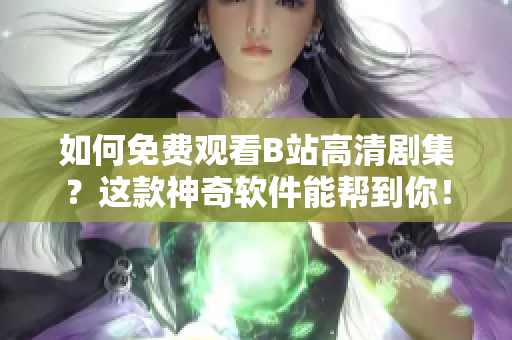 如何免费观看B站高清剧集？这款神奇软件能帮到你！