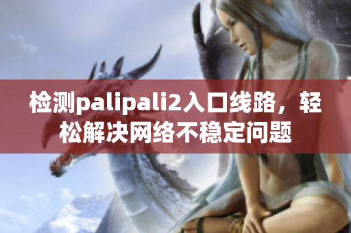 检测palipali2入口线路，轻松解决网络不稳定问题