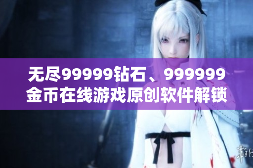 无尽99999钻石、999999金币在线游戏原创软件解锁攻略