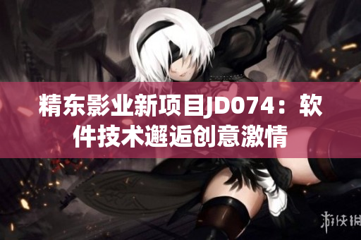 精东影业新项目JD074：软件技术邂逅创意激情