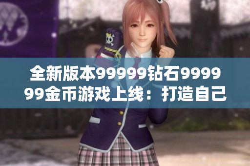 全新版本99999钻石999999金币游戏上线：打造自己的虚拟世界