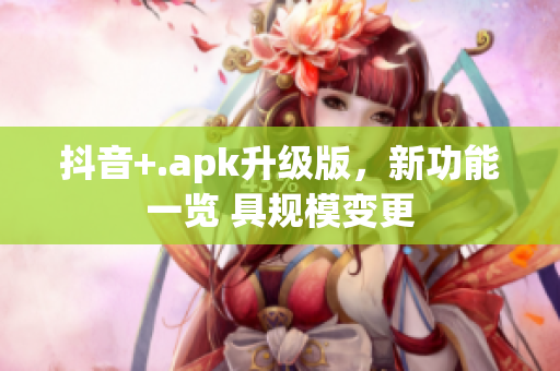 抖音+.apk升级版，新功能一览 具规模变更