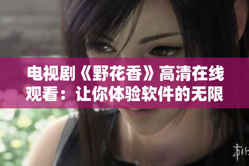 电视剧《野花香》高清在线观看：让你体验软件的无限可能！