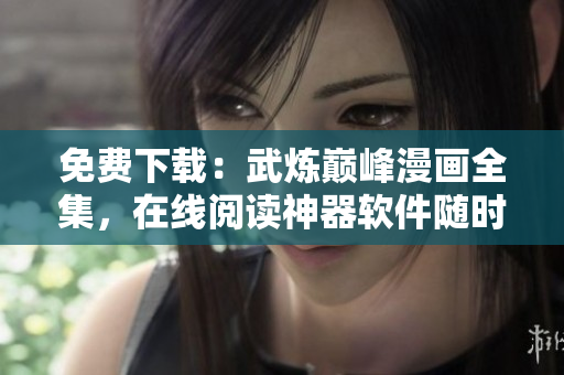 免费下载：武炼巅峰漫画全集，在线阅读神器软件随时更新