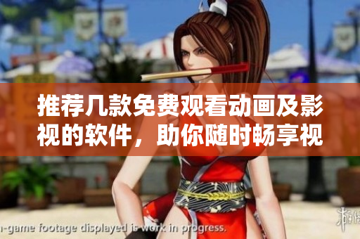 推荐几款免费观看动画及影视的软件，助你随时畅享视听乐趣