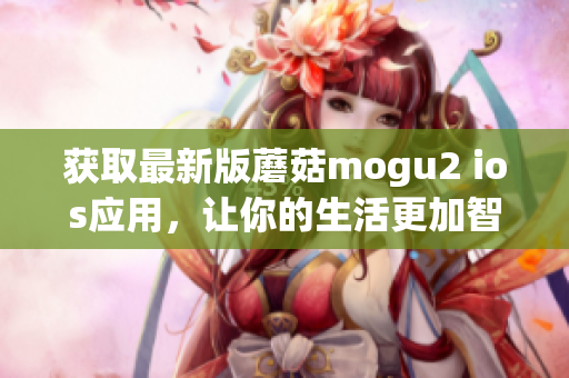 获取最新版蘑菇mogu2 ios应用，让你的生活更加智能化！