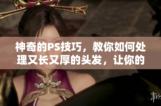神奇的PS技巧，教你如何处理又长又厚的头发，让你的大片更加引人注目！