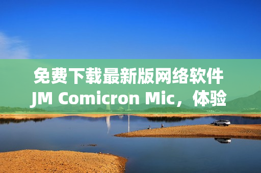 免费下载最新版网络软件 JM Comicron Mic，体验极速上网的乐趣