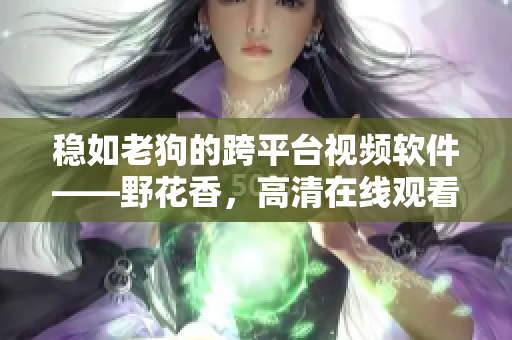 稳如老狗的跨平台视频软件——野花香，高清在线观看体验享不停