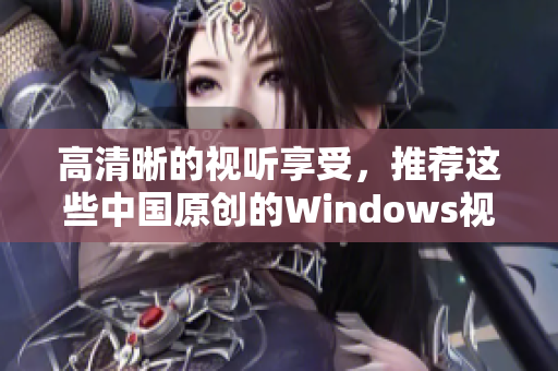 高清晰的视听享受，推荐这些中国原创的Windows视频软件！