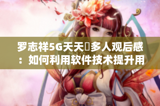 罗志祥5G天天奭多人观后感：如何利用软件技术提升用户体验