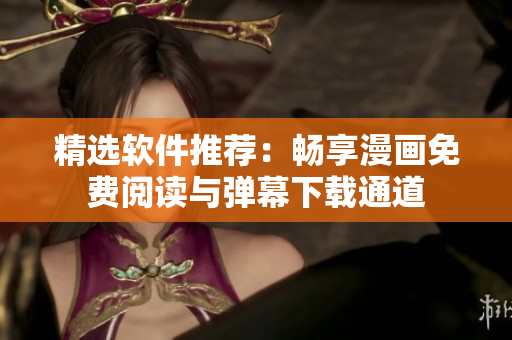 精选软件推荐：畅享漫画免费阅读与弹幕下载通道
