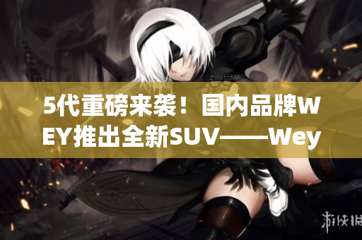 5代重磅来袭！国内品牌WEY推出全新SUV——Wey VV5