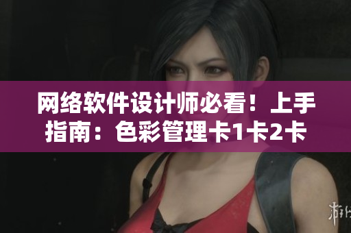 网络软件设计师必看！上手指南：色彩管理卡1卡2卡3！
