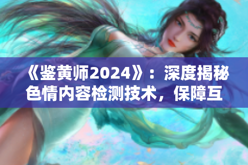 《鉴黄师2024》：深度揭秘色情内容检测技术，保障互联网环境安全