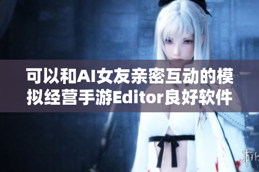 可以和AI女友亲密互动的模拟经营手游Editor良好软件。