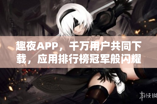 趣夜APP，千万用户共同下载，应用排行榜冠军般闪耀舞台