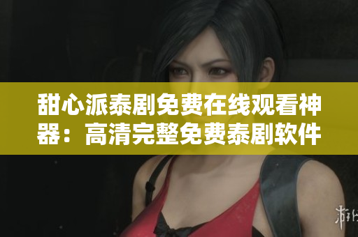 甜心派泰剧免费在线观看神器：高清完整免费泰剧软件分享