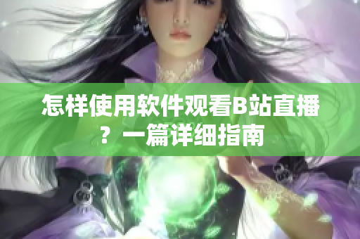 怎样使用软件观看B站直播？一篇详细指南