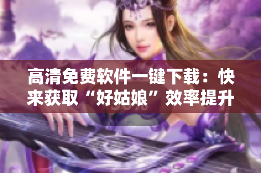 高清免费软件一键下载：快来获取“好姑娘”效率提升方案！