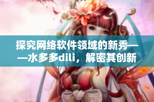 探究网络软件领域的新秀——水多多dili，解密其创新之道