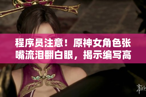 程序员注意！原神女角色张嘴流泪翻白眼，揭示编写高效软件的重要细节！