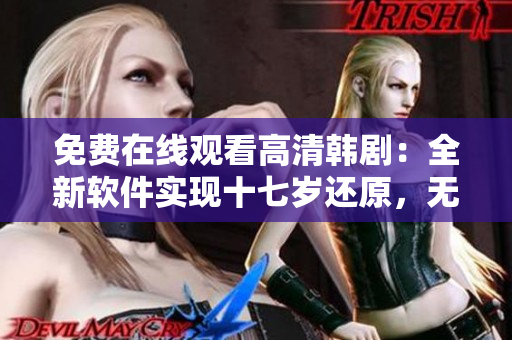 免费在线观看高清韩剧：全新软件实现十七岁还原，无需插件下载