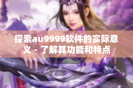 探索au9999软件的实际意义 - 了解其功能和特点