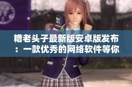 糟老头子最新版安卓版发布：一款优秀的网络软件等你来体验