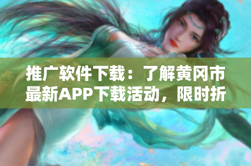 推广软件下载：了解黄冈市最新APP下载活动，限时折扣！