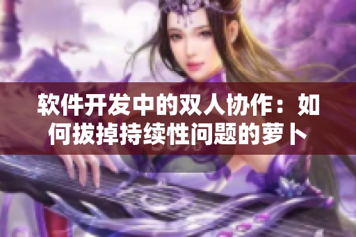 软件开发中的双人协作：如何拔掉持续性问题的萝卜