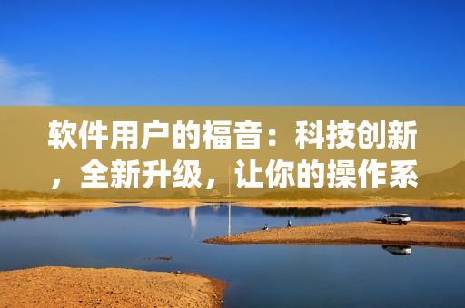 软件用户的福音：科技创新，全新升级，让你的操作系统飞天遁地！