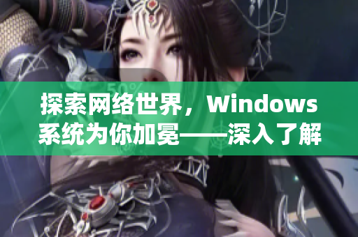 探索网络世界，Windows系统为你加冕——深入了解中国操作系统的强大功能