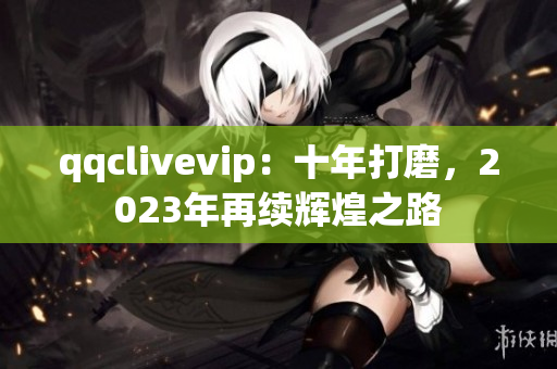 qqclivevip：十年打磨，2023年再续辉煌之路