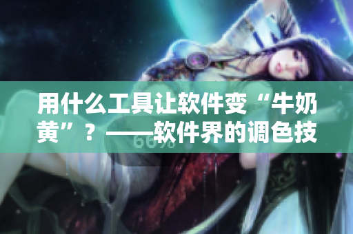 用什么工具让软件变“牛奶黄”？——软件界的调色技巧