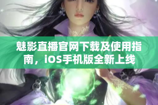 魅影直播官网下载及使用指南，iOS手机版全新上线