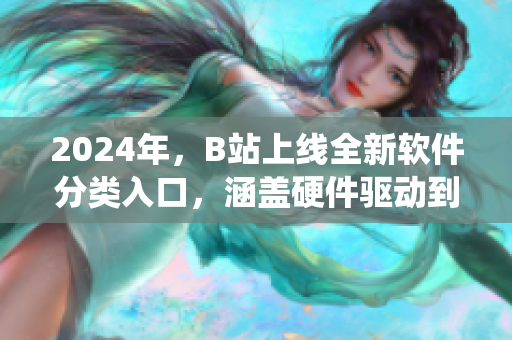 2024年，B站上线全新软件分类入口，涵盖硬件驱动到系统优化！