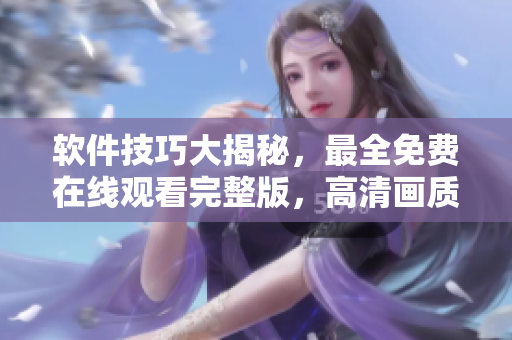 软件技巧大揭秘，最全免费在线观看完整版，高清画质无广告