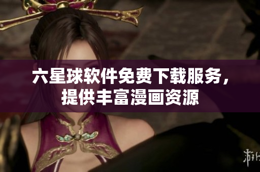六星球软件免费下载服务，提供丰富漫画资源