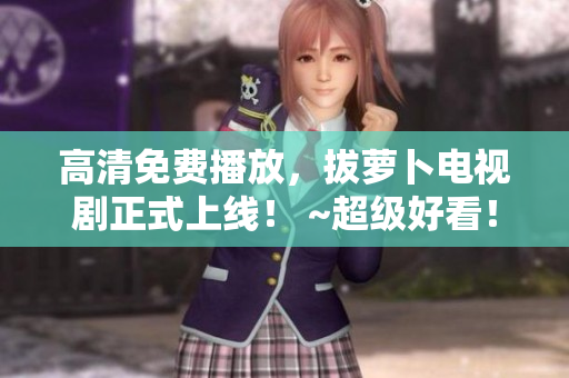 高清免费播放，拔萝卜电视剧正式上线！ ~超级好看！~