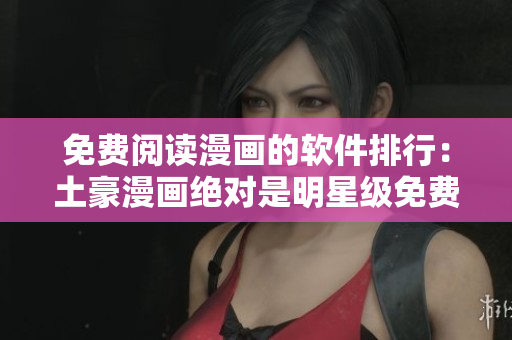 免费阅读漫画的软件排行：土豪漫画绝对是明星级免费漫画应用