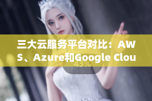 三大云服务平台对比：AWS、Azure和Google Cloud